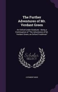 Cover image for The Further Adventures of Mr. Verdant Green: An Oxford Under-Graduate: Being a Continuation of the Adventures of Mr. Verdant Green, an Oxford Freshman