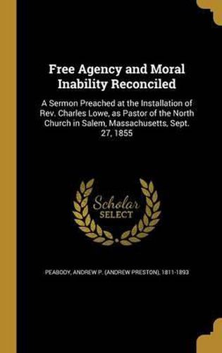 Cover image for Free Agency and Moral Inability Reconciled: A Sermon Preached at the Installation of REV. Charles Lowe, as Pastor of the North Church in Salem, Massachusetts, Sept. 27, 1855