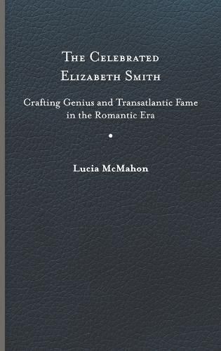 Cover image for The Celebrated Elizabeth Smith: Crafting Genius and Transatlantic Fame in the Romantic Era