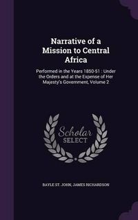 Cover image for Narrative of a Mission to Central Africa: Performed in the Years 1850-51: Under the Orders and at the Expense of Her Majesty's Government, Volume 2