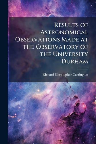 Cover image for Results of Astronomical Observations Made at the Observatory of the University Durham