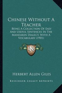 Cover image for Chinese Without a Teacher: Being a Collection of Easy and Useful Sentences in the Mandarin Dialect, with a Vocabulary (1901)