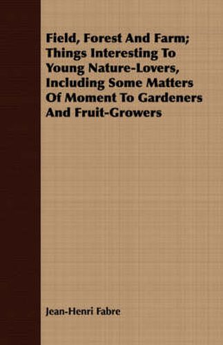 Cover image for Field, Forest and Farm; Things Interesting to Young Nature-Lovers, Including Some Matters of Moment to Gardeners and Fruit-Growers