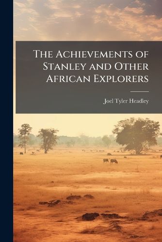 Cover image for The Achievements of Stanley and Other African Explorers: Comprising All the Late and Really Great Achievements Won in the Exploration of the Vast Unknown Region of Equatorial Africa ...
