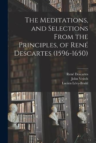 The Meditations, and Selections From the Principles, of Rene Descartes (1596-1650)