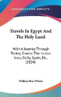 Cover image for Travels in Egypt and the Holy Land: With a Journey Through Turkey, Greece, the Ionian Isles, Sicily, Spain, Etc. (1824)