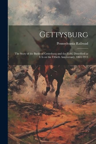 Cover image for Gettysburg; the Story of the Battle of Gettysburg and the Field, Described as it is on the Fiftieth Anniversary, 1863-1913