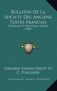 Cover image for Bulletin de La Societe Des Anciens Textes Francais: Onzieme Et Douzieme Annee (1885)