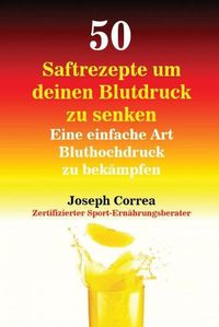 Cover image for 50 Saftrezepte um deinen Blutdruck zu senken: Eine einfache Art Bluthochdruck zu bekampfen