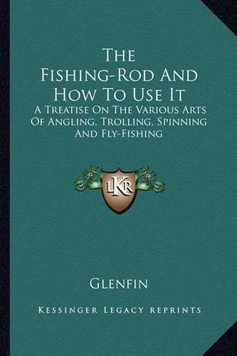 Cover image for The Fishing-Rod and How to Use It: A Treatise on the Various Arts of Angling, Trolling, Spinning and Fly-Fishing