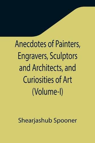 Cover image for Anecdotes of Painters, Engravers, Sculptors and Architects, and Curiosities of Art (Volume-I)