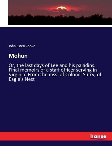 Mohun: Or, the last days of Lee and his paladins. Final memoirs of a staff officer serving in Virginia. From the mss. of Colonel Surry, of Eagle's Nest