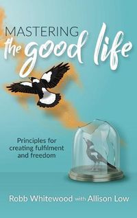 Cover image for Mastering the Good Life: Principles for Creating Fulfilment and Freedom