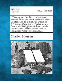 Cover image for L'Occupation Des Territoires Sans Maitre Etude de Droit International La Conference de Berlin.-La Question Africaine.-Colonies Et Protectorats Droits