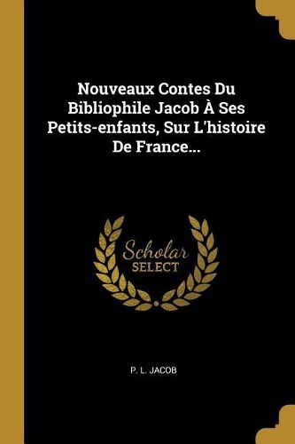 Cover image for Nouveaux Contes Du Bibliophile Jacob A Ses Petits-enfants, Sur L'histoire De France...