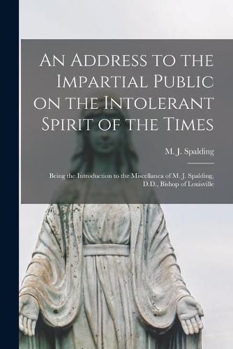 An Address to the Impartial Public on the Intolerant Spirit of the Times [microform]: Being the Introduction to the Miscellanea of M. J. Spalding, D.D., Bishop of Louisville