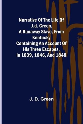 Cover image for Narrative of the Life of J.D. Green, a Runaway Slave, from Kentucky; Containing an Account of His Three Escapes, in 1839, 1846, and 1848