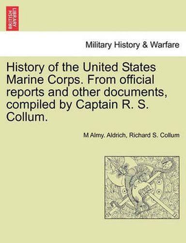 Cover image for History of the United States Marine Corps. from Official Reports and Other Documents, Compiled by Captain R. S. Collum.