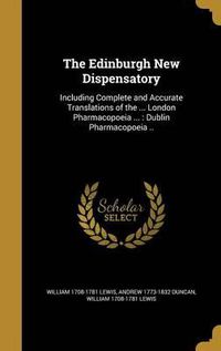 Cover image for The Edinburgh New Dispensatory: Including Complete and Accurate Translations of the ... London Pharmacopoeia ...: Dublin Pharmacopoeia ..