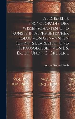 Cover image for Allgemeine Encyclopaedie Der Wissenschaften Und Kuenste in Alphabetischer Folge Von Genannten Schrifts Bearbeitet Und Herausgegeben Von J. S. Ersch Und J. G. Gruber ...