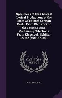 Cover image for Specimens of the Choicest Lyrical Productions of the Most Celebrated German Poets. from Klopstock to the Present Time. Containing Selections from Klopstock, Schiller, Goethe [And Others] ..