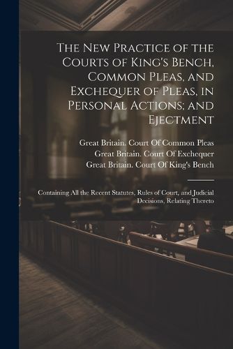 The New Practice of the Courts of King's Bench, Common Pleas, and Exchequer of Pleas, in Personal Actions; and Ejectment