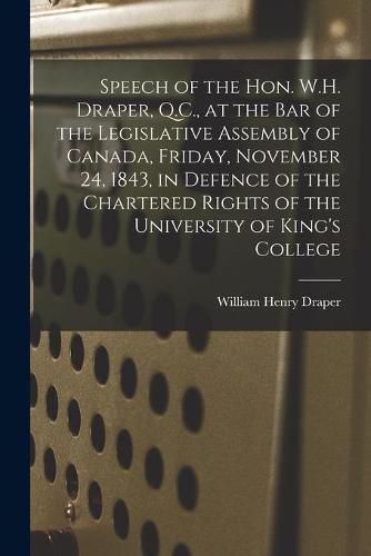 Speech of the Hon. W.H. Draper, Q.C., at the Bar of the Legislative Assembly of Canada, Friday, November 24, 1843, in Defence of the Chartered Rights of the University of King's College [microform]