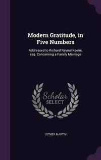 Cover image for Modern Gratitude, in Five Numbers: Addressed to Richard Raynal Keene, Esq. Concerning a Family Marriage