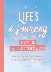 Cover image for Life's a Journey, Not a Destination: How to Live for Each Moment and Find Adventure in Every Day