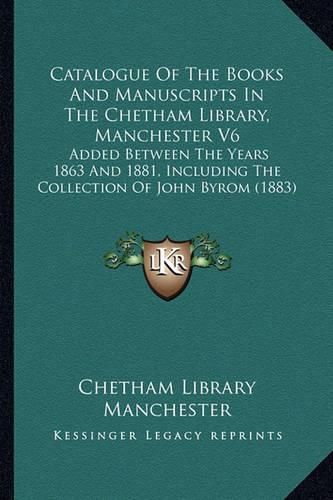 Catalogue of the Books and Manuscripts in the Chetham Library, Manchester V6: Added Between the Years 1863 and 1881, Including the Collection of John Byrom (1883)