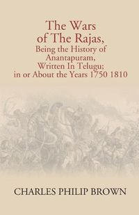 Cover image for The Wars Of The Rajas, Being The History Of Anantapuram, Written In Telugu; In Or About The Years 1750 1810