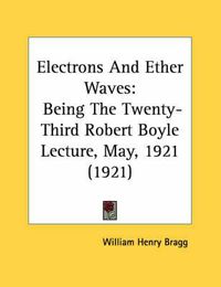 Cover image for Electrons and Ether Waves: Being the Twenty-Third Robert Boyle Lecture, May, 1921 (1921)