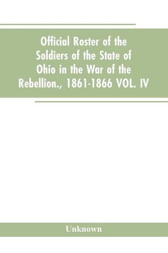 Cover image for Official roster of the soldiers of the state of Ohio in the war of the rebellion., 1861-1866 VOL. IV.