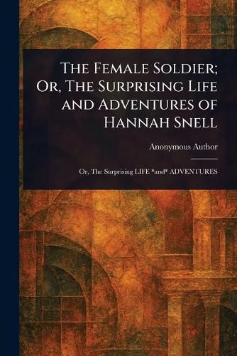 Cover image for The Female Soldier; Or, The Surprising Life and Adventures of Hannah Snell