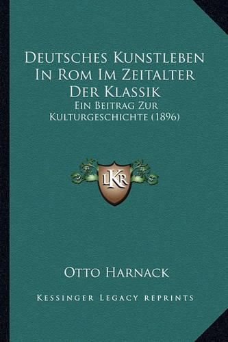 Deutsches Kunstleben in ROM Im Zeitalter Der Klassik: Ein Beitrag Zur Kulturgeschichte (1896)