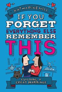 Cover image for If You Forget Everything Else, Remember This: Building a Great Marriage