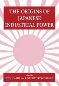 Cover image for The Origins of Japanese Industrial Power: Strategy, Institutions and the Development of Organisational Capability