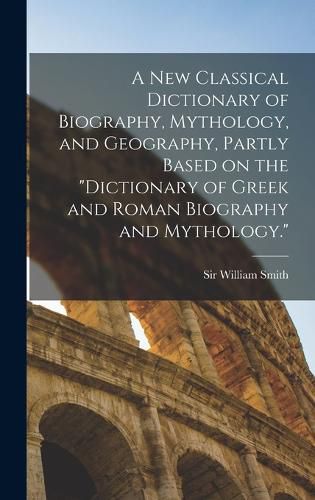 Cover image for A new Classical Dictionary of Biography, Mythology, and Geography, Partly Based on the "Dictionary of Greek and Roman Biography and Mythology."