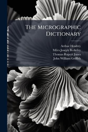 Cover image for The Micrographic Dictionary: A Guide to the Examination and Investigation of the Structure and Nature of Microscopic Objects, Volumes 1-2