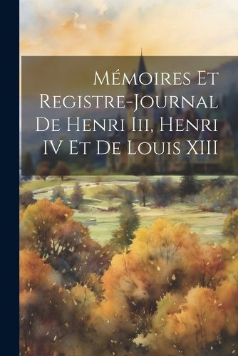 Memoires Et Registre-Journal De Henri Iii, Henri IV Et De Louis XIII