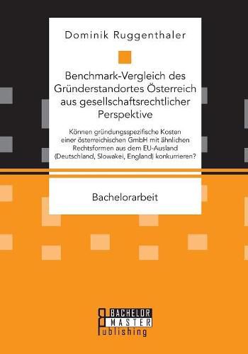 Cover image for Benchmark-Vergleich Des Gr nderstandortes  sterreich Aus Gesellschaftsrechtlicher Perspektive. K nnen Gr ndungsspezifische Kosten Einer  sterreichischen Gmbh Mit  hnlichen Rechtsformen Aus Dem Eu-Ausland (Deutschland, Slowakei, England) Konkurrieren?
