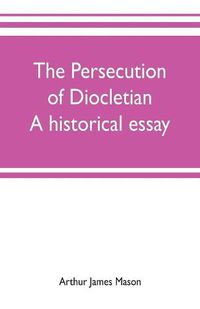 Cover image for The persecution of Diocletian: A historical essay