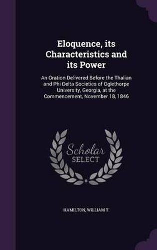 Eloquence, Its Characteristics and Its Power: An Oration Delivered Before the Thalian and Phi Delta Societies of Oglethorpe University, Georgia, at the Commencement, November 18, 1846