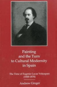 Cover image for Painting And The Turn To Cultural Modernity in Spain: The Time of Eugenio Lucas Velazquez (1850-1870)