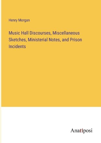 Cover image for Music Hall Discourses, Miscellaneous Sketches, Ministerial Notes, and Prison Incidents