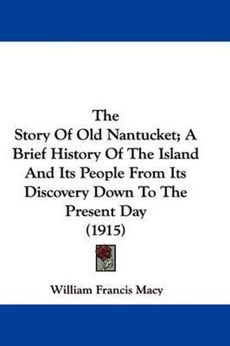 Cover image for The Story of Old Nantucket; A Brief History of the Island and Its People from Its Discovery Down to the Present Day (1915)