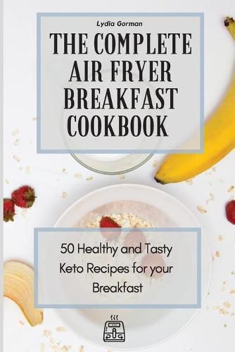 Cover image for The Complete Air Fryer Breakfast Cookbook: 50 Healthy and Tasty Keto Recipes for your Breakfast