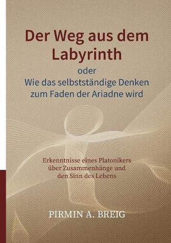 Cover image for Der Weg aus dem Labyrinth oder Wie das selbststandige Denken zum Faden der Ariadne wird: Erkenntnisse eines Platonikers uber Zusammenhange und den Sinn des Lebens