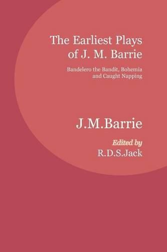 The Earliest Plays of J. M. Barrie: Bandelero the Bandit, Bohemia and Caught Napping