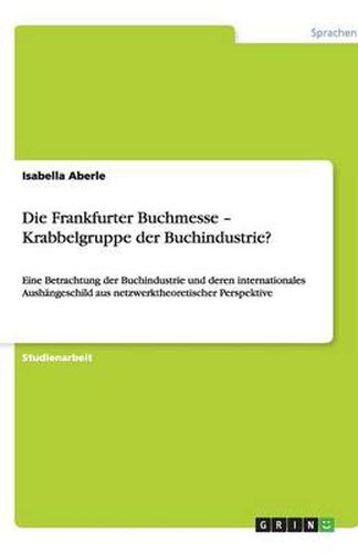 Cover image for Die Frankfurter Buchmesse - Krabbelgruppe der Buchindustrie?: Eine Betrachtung der Buchindustrie und deren internationales Aushangeschild aus netzwerktheoretischer Perspektive